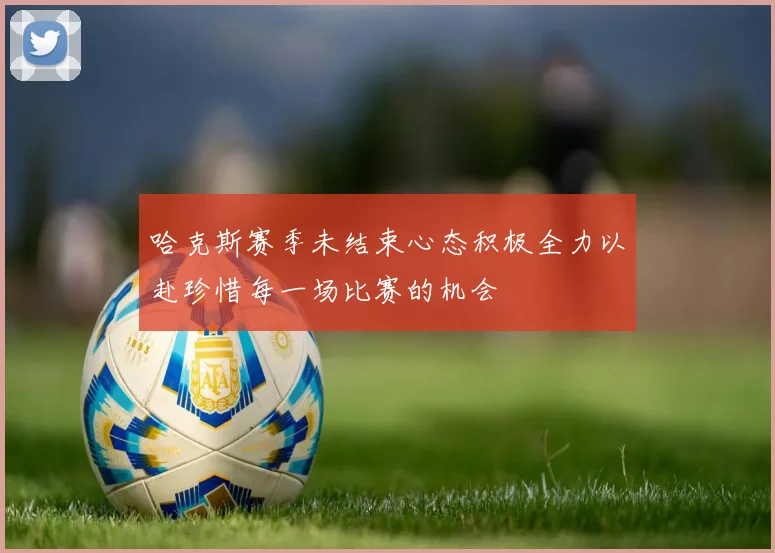 哈克斯赛季未结束心态积极全力以赴珍惜每一场比赛的机会