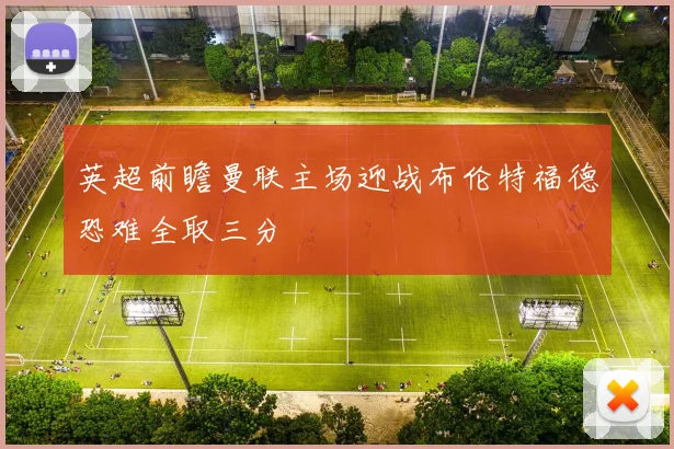 英超前瞻曼联主场迎战布伦特福德恐难全取三分
