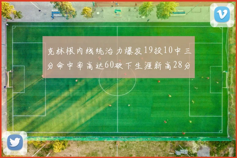 克林根内线统治力爆发19投10中三分命中率高达60砍下生涯新高28分并贡献13个篮板
