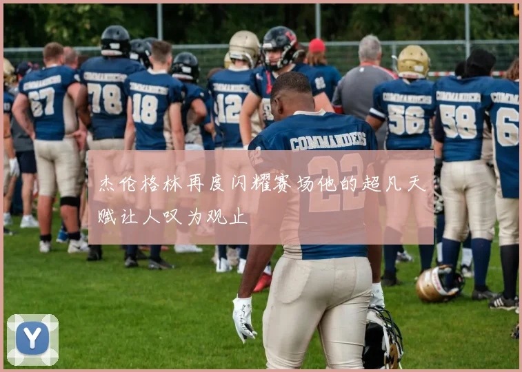 杰伦格林再度闪耀赛场他的超凡天赋让人叹为观止