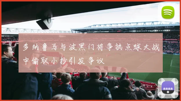 多纳鲁马与波黑门将争执点球大战中偷取小抄引发争议