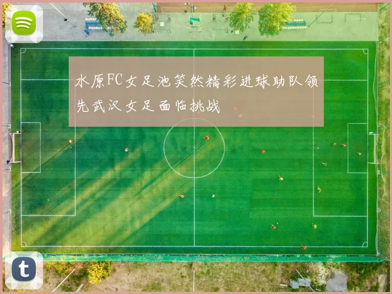 水原FC女足池笑然精彩进球助队领先武汉女足面临挑战