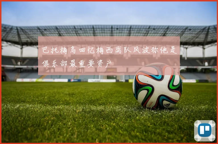 巴托梅乌回忆梅西离队风波称他是俱乐部最重要资产