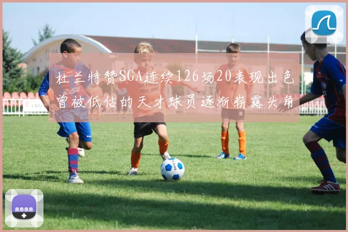 杜兰特赞SGA连续126场20表现出色曾被低估的天才球员逐渐崭露头角