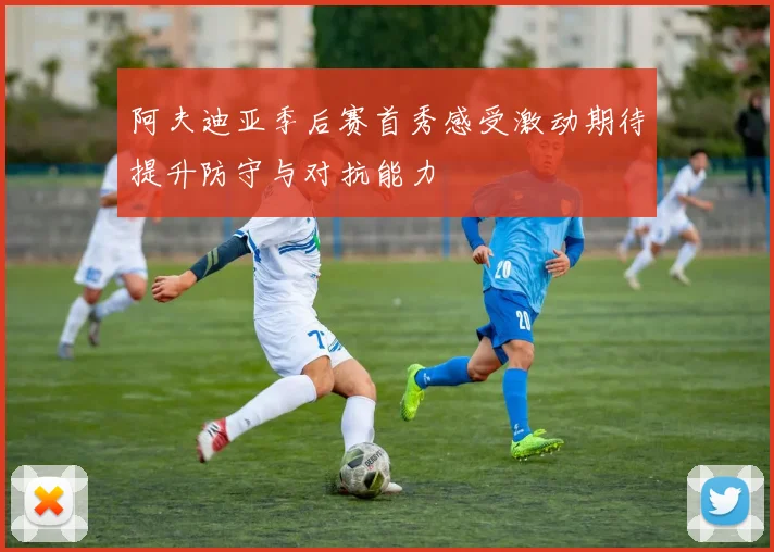 阿夫迪亚季后赛首秀感受激动期待提升防守与对抗能力