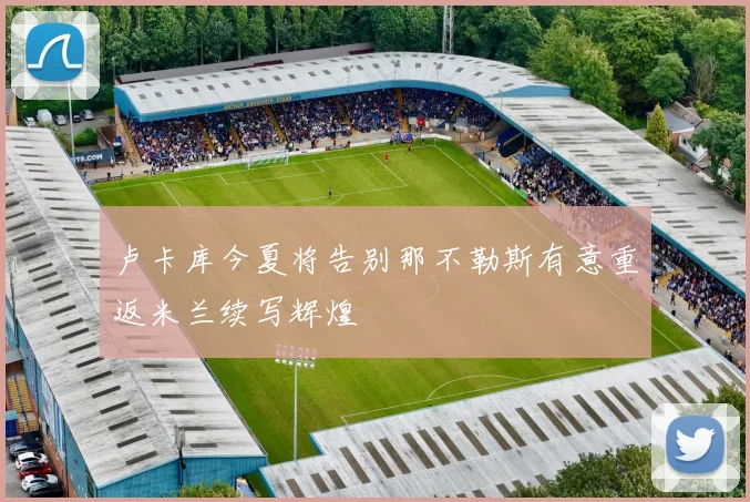 卢卡库今夏将告别那不勒斯有意重返米兰续写辉煌