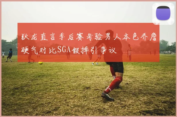 狄龙直言季后赛考验男人本色乔詹硬气对比SGA假摔引争议