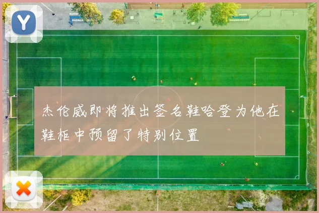 杰伦威即将推出签名鞋哈登为他在鞋柜中预留了特别位置