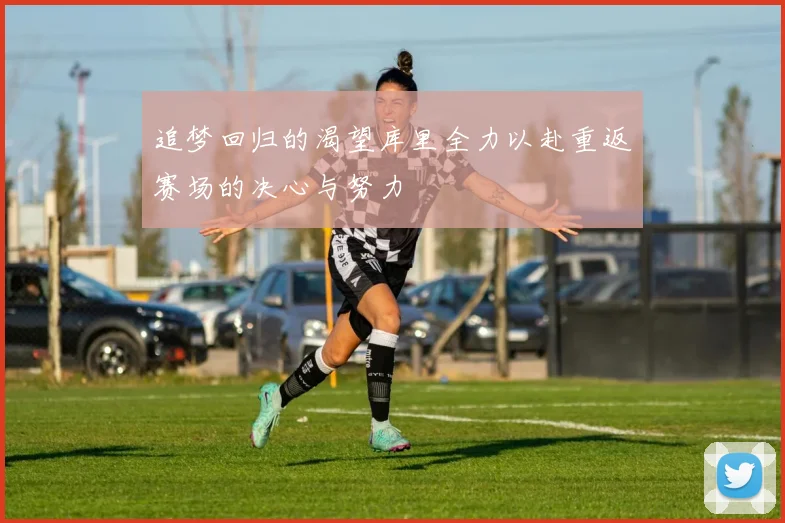 追梦回归的渴望库里全力以赴重返赛场的决心与努力