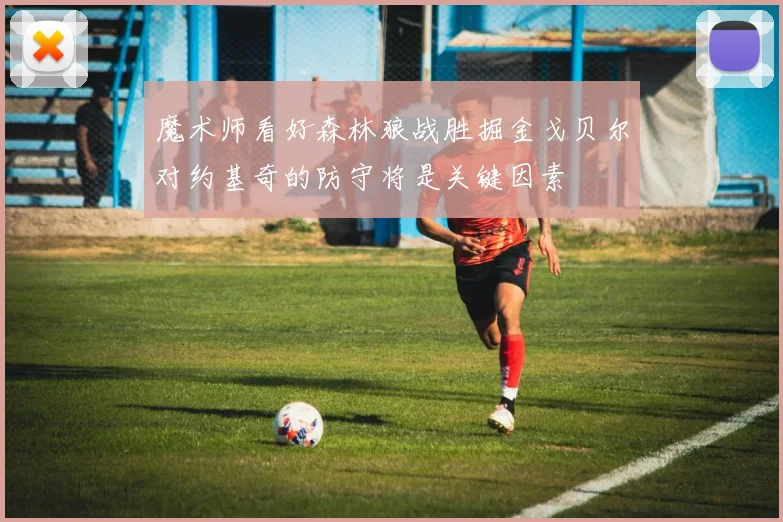 魔术师看好森林狼战胜掘金戈贝尔对约基奇的防守将是关键因素