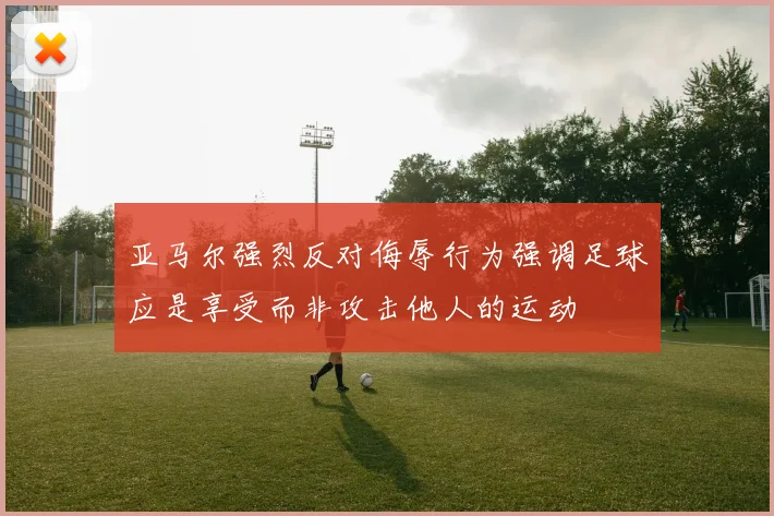 亚马尔强烈反对侮辱行为强调足球应是享受而非攻击他人的运动