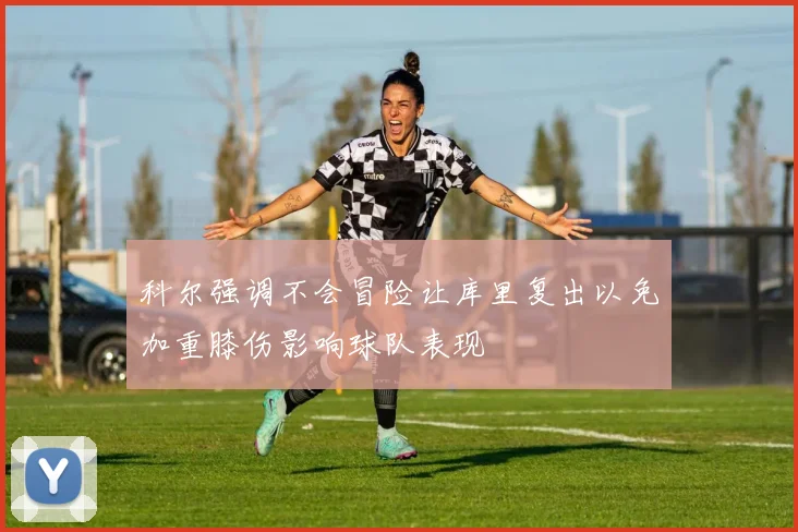科尔强调不会冒险让库里复出以免加重膝伤影响球队表现
