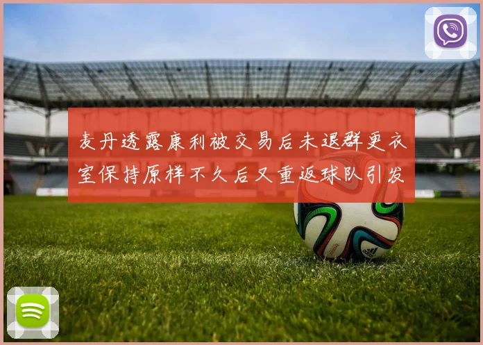 麦丹透露康利被交易后未退群更衣室保持原样不久后又重返球队引发关注