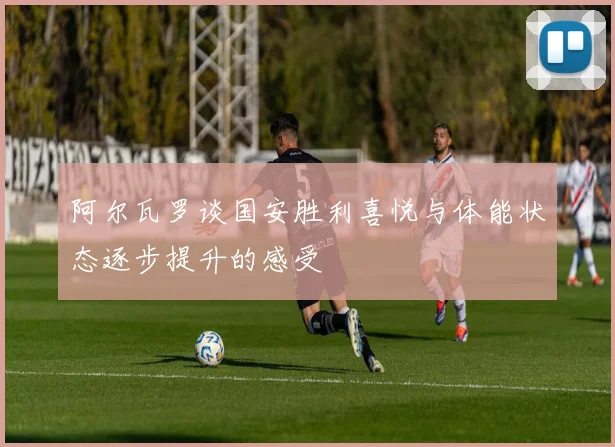 阿尔瓦罗谈国安胜利喜悦与体能状态逐步提升的感受