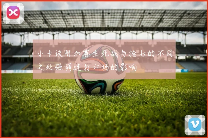 小卡谈附加赛生死战与抢七的不同之处强调连打六场的影响