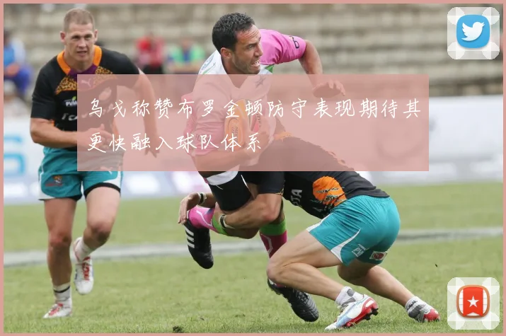 乌戈称赞布罗金顿防守表现期待其更快融入球队体系