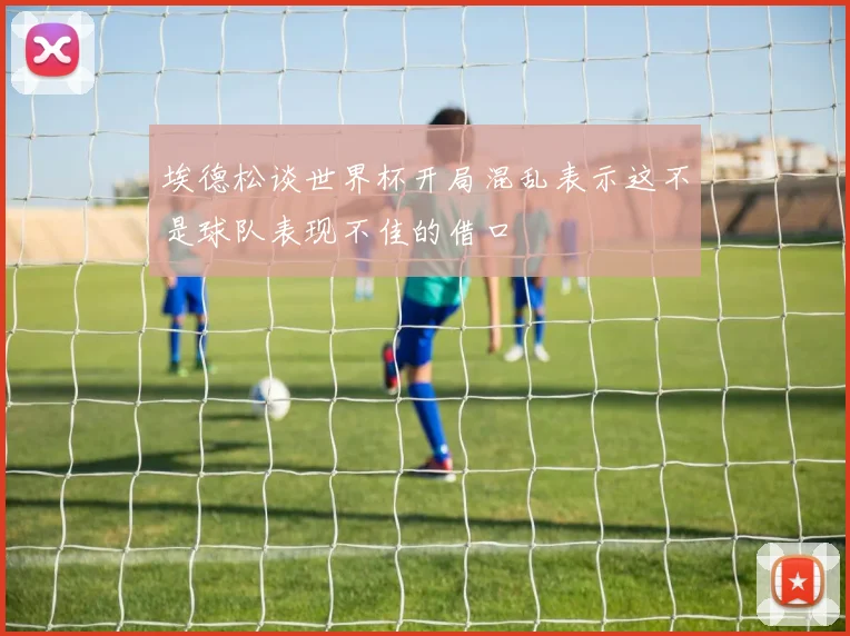 埃德松谈世界杯开局混乱表示这不是球队表现不佳的借口