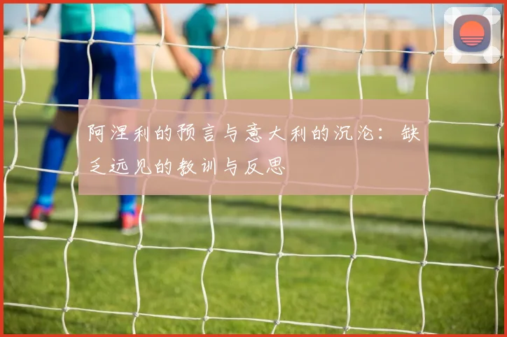 阿涅利的预言与意大利的沉沦：缺乏远见的教训与反思