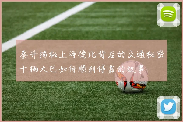 秦升揭秘上海德比背后的交通秘密十辆大巴如何顺利停靠的故事
