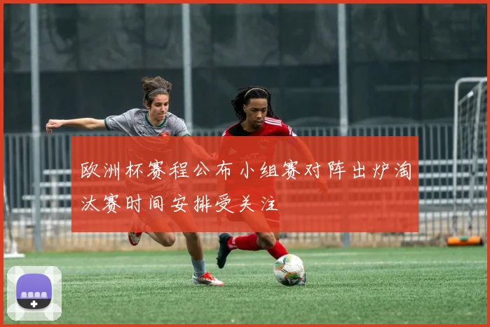 欧洲杯赛程公布小组赛对阵出炉淘汰赛时间安排受关注